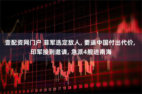 壹配资网门户 菲军选定敌人, 要逼中国付出代价, 印军接到邀请, 急派4舰进南海