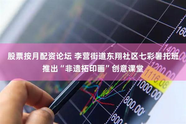 股票按月配资论坛 李营街道东翔社区七彩暑托班推出“非遗拓印画”创意课堂