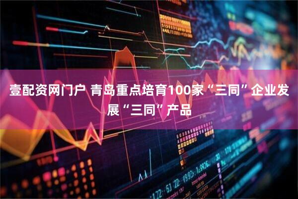 壹配资网门户 青岛重点培育100家“三同”企业发展“三同”产品