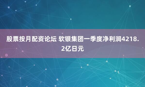股票按月配资论坛 软银集团一季度净利润4218.2亿日元