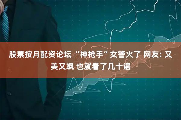 股票按月配资论坛 “神枪手”女警火了 网友: 又美又飒 也就看了几十遍