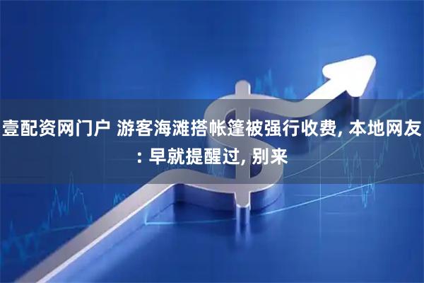 壹配资网门户 游客海滩搭帐篷被强行收费, 本地网友: 早就提醒过, 别来