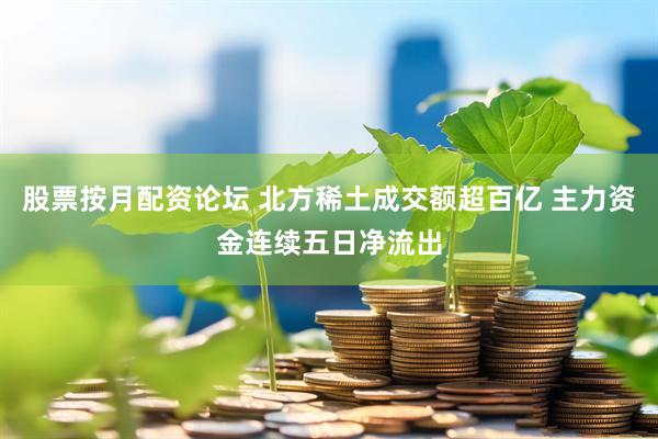 股票按月配资论坛 北方稀土成交额超百亿 主力资金连续五日净流出
