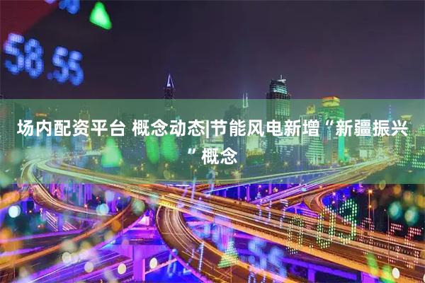 场内配资平台 概念动态|节能风电新增“新疆振兴”概念
