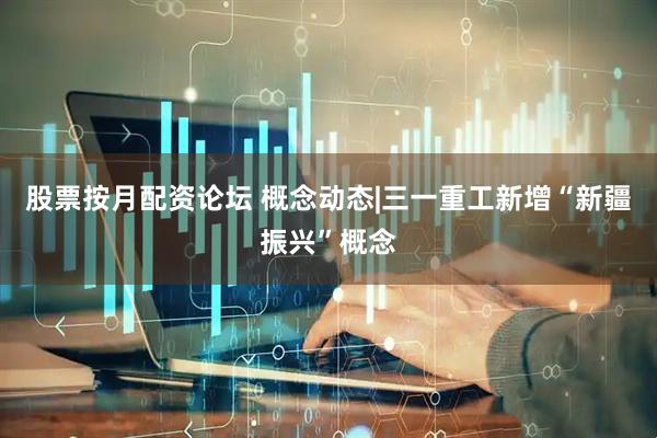 股票按月配资论坛 概念动态|三一重工新增“新疆振兴”概念