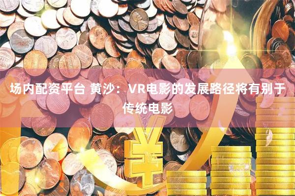 场内配资平台 黄沙：VR电影的发展路径将有别于传统电影