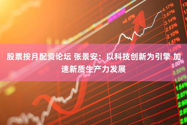 股票按月配资论坛 张景安：以科技创新为引擎 加速新质生产力发展