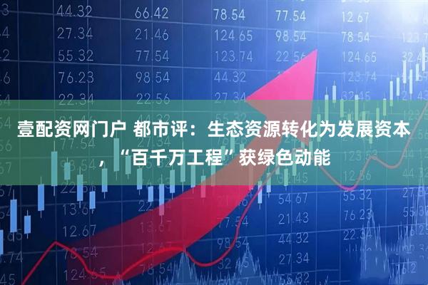 壹配资网门户 都市评：生态资源转化为发展资本，“百千万工程”获绿色动能