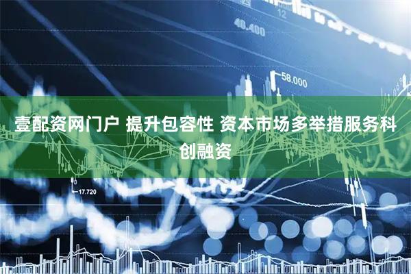 壹配资网门户 提升包容性 资本市场多举措服务科创融资