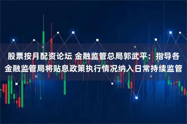 股票按月配资论坛 金融监管总局郭武平：指导各金融监管局将贴息政策执行情况纳入日常持续监管