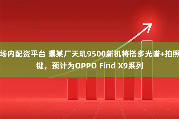 场内配资平台 曝某厂天玑9500新机将搭多光谱+拍照键，预计为OPPO Find X9系列