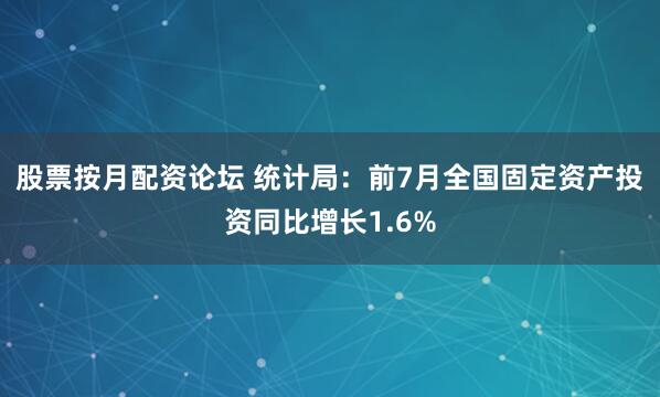 股票按月配资论坛 统计局：前7月全国固定资产投资同比增长1.6%