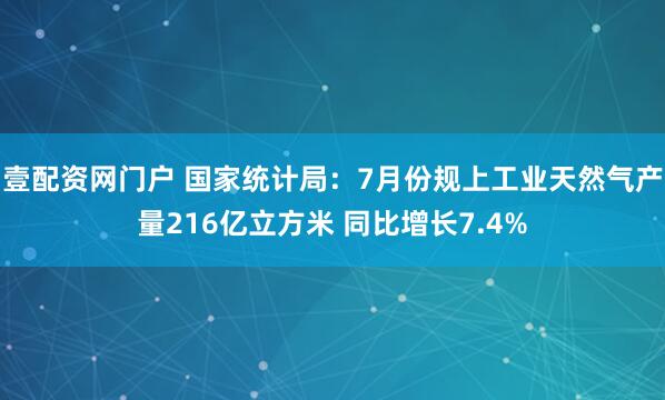 壹配资网门户 国家统计局：7月份规上工业天然气产量216亿立方米 同比增长7.4%