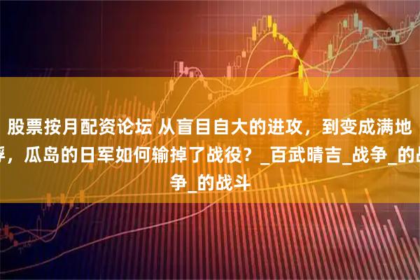 股票按月配资论坛 从盲目自大的进攻，到变成满地饿殍，瓜岛的日军如何输掉了战役？_百武晴吉_战争_的战斗