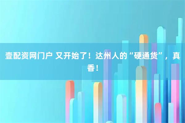 壹配资网门户 又开始了！达州人的“硬通货”，真香！