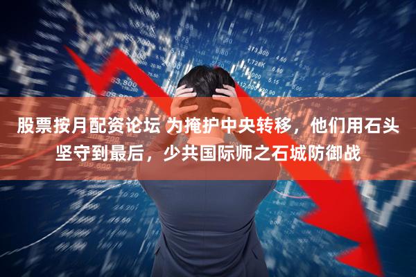 股票按月配资论坛 为掩护中央转移，他们用石头坚守到最后，少共国际师之石城防御战